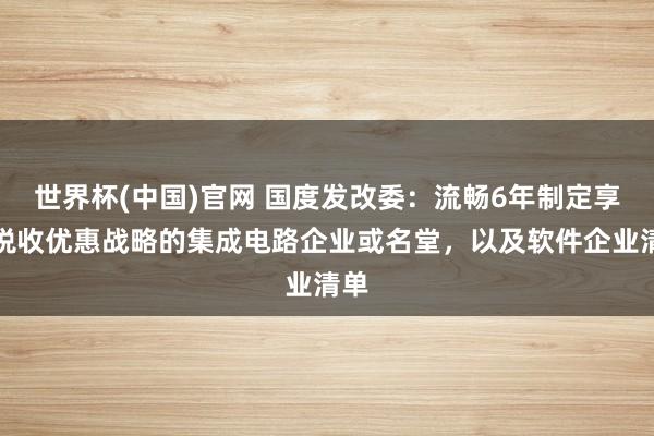 世界杯(中国)官网 国度发改委：流畅6年制定享受税收优惠战略的集成电路企业或名堂，以及软件企业清单