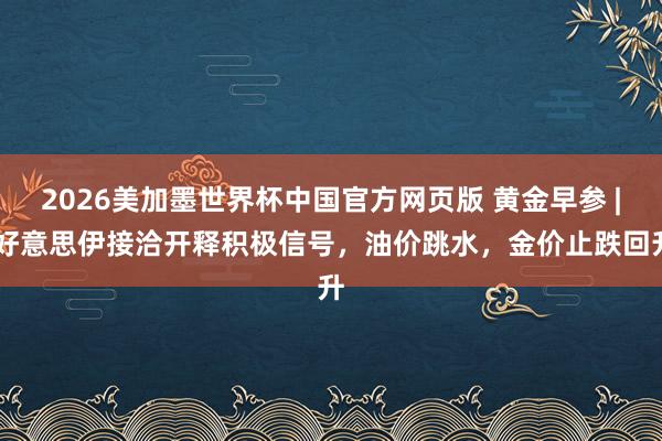 2026美加墨世界杯中国官方网页版 黄金早参 | 好意思伊接洽开释积极信号，油价跳水，金价止跌回升