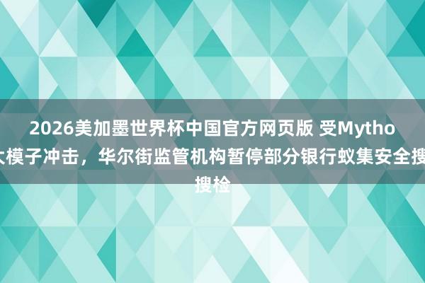 2026美加墨世界杯中国官方网页版 受Mythos大模子冲击，华尔街监管机构暂停部分银行蚁集安全搜检