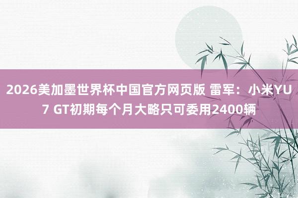 2026美加墨世界杯中国官方网页版 雷军：小米YU7 GT初期每个月大略只可委用2400辆