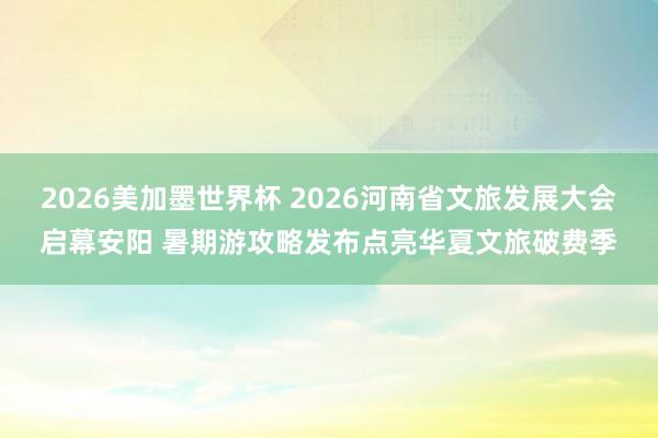 2026美加墨世界杯 2026河南省文旅发展大会启幕安阳 暑期游攻略发布点亮华夏文旅破费季