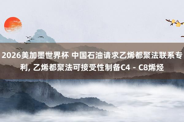 2026美加墨世界杯 中国石油请求乙烯都聚法联系专利, 乙烯都聚法可接受性制备C4 - C8烯烃