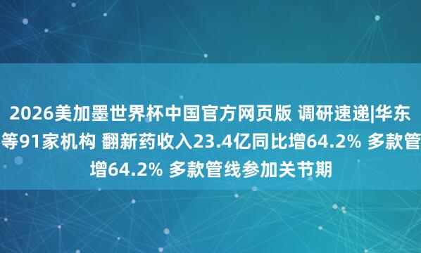 2026美加墨世界杯中国官方网页版 调研速递|华东医药管待高盛等91家机构 翻新药收入23.4亿同比增64.2% 多款管线参加关节期