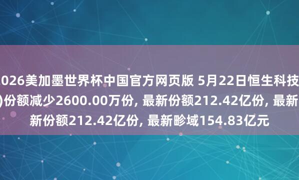 2026美加墨世界杯中国官方网页版 5月22日恒生科技ETF天弘(520920)份额减少2600.00万份, 最新份额212.42亿份, 最新畛域154.83亿元