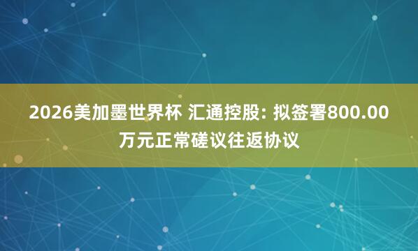 2026美加墨世界杯 汇通控股: 拟签署800.00万元正常磋议往返协议
