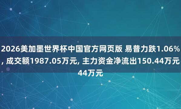 2026美加墨世界杯中国官方网页版 易普力跌1.06%, 成交额1987.05万元, 主力资金净流出150.44万元