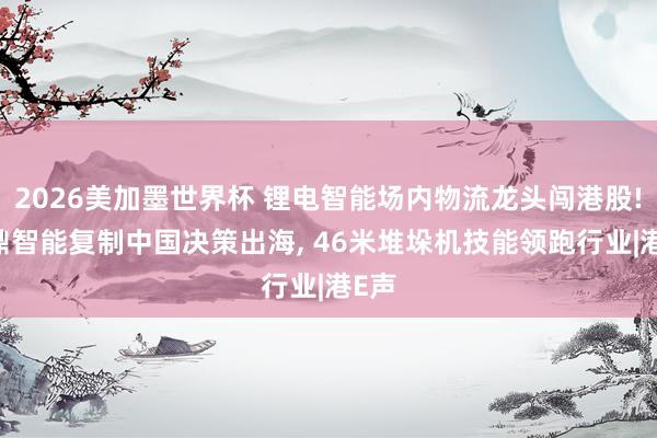 2026美加墨世界杯 锂电智能场内物流龙头闯港股! 中鼎智能复制中国决策出海, 46米堆垛机技能领跑行业|港E声