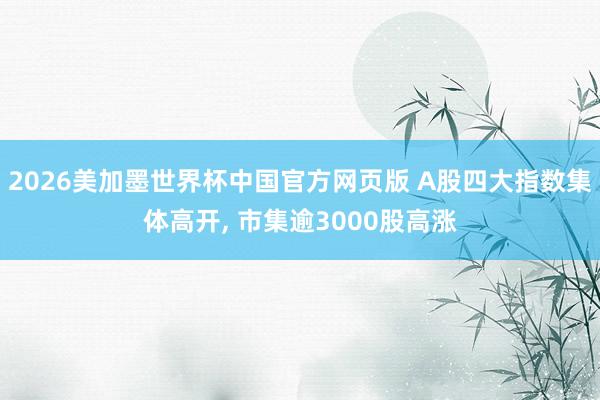 2026美加墨世界杯中国官方网页版 A股四大指数集体高开, 市集逾3000股高涨
