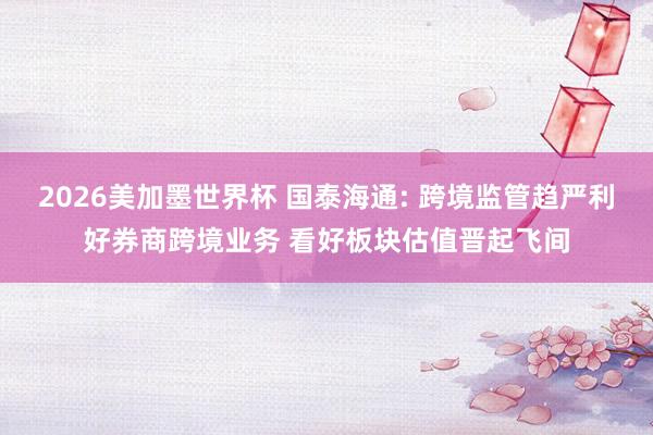 2026美加墨世界杯 国泰海通: 跨境监管趋严利好券商跨境业务 看好板块估值晋起飞间