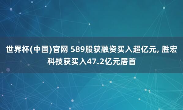 世界杯(中国)官网 589股获融资买入超亿元, 胜宏科技获买入47.2亿元居首
