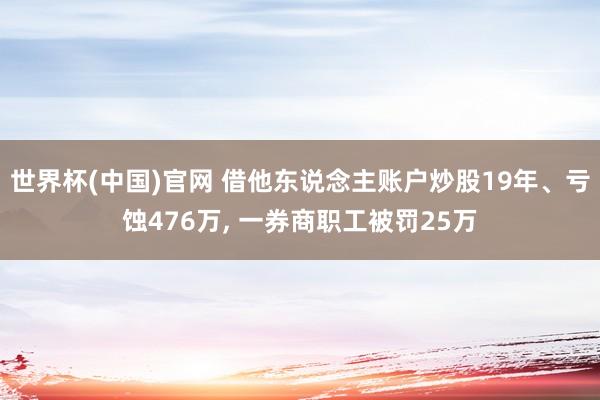世界杯(中国)官网 借他东说念主账户炒股19年、亏蚀476万, 一券商职工被罚25万