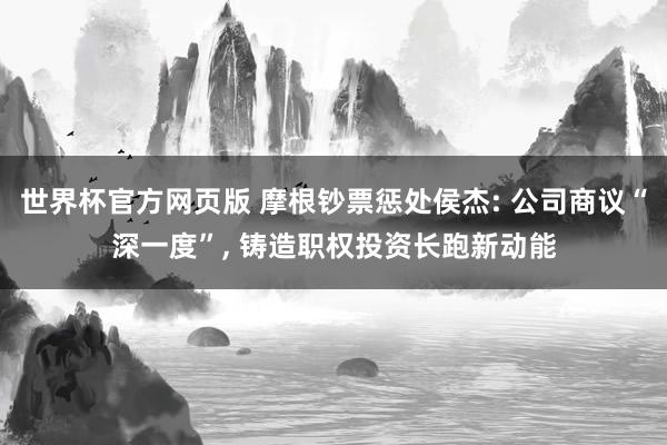 世界杯官方网页版 摩根钞票惩处侯杰: 公司商议“深一度”, 铸造职权投资长跑新动能