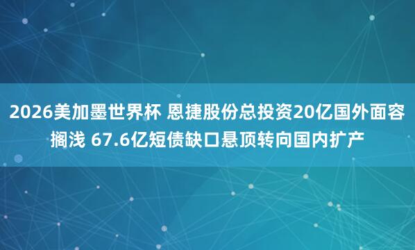 2026美加墨世界杯 恩捷股份总投资20亿国外面容搁浅 67.6亿短债缺口悬顶转向国内扩产