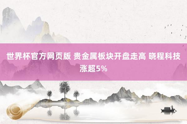 世界杯官方网页版 贵金属板块开盘走高 晓程科技涨超5%