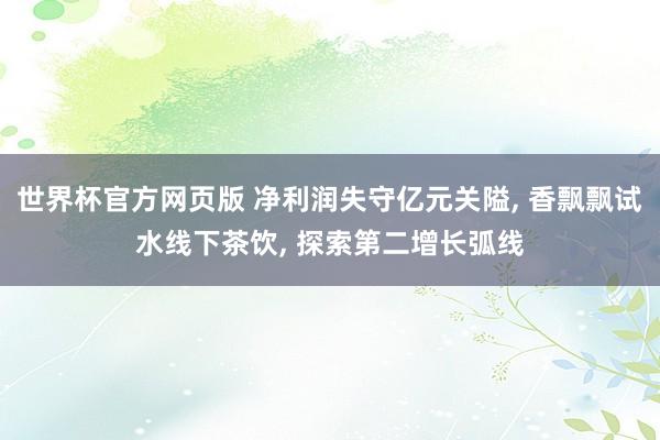 世界杯官方网页版 净利润失守亿元关隘, 香飘飘试水线下茶饮, 探索第二增长弧线