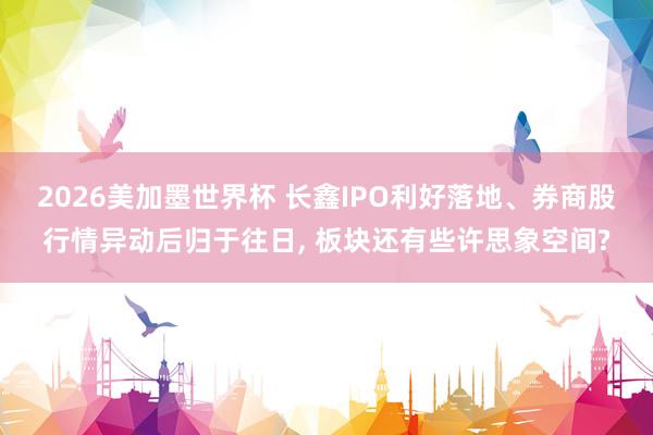 2026美加墨世界杯 长鑫IPO利好落地、券商股行情异动后归于往日, 板块还有些许思象空间?