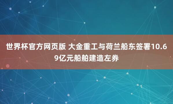 世界杯官方网页版 大金重工与荷兰船东签署10.69亿元船舶建造左券
