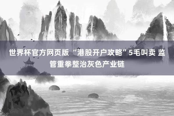 世界杯官方网页版 “港股开户攻略”5毛叫卖 监管重拳整治灰色产业链
