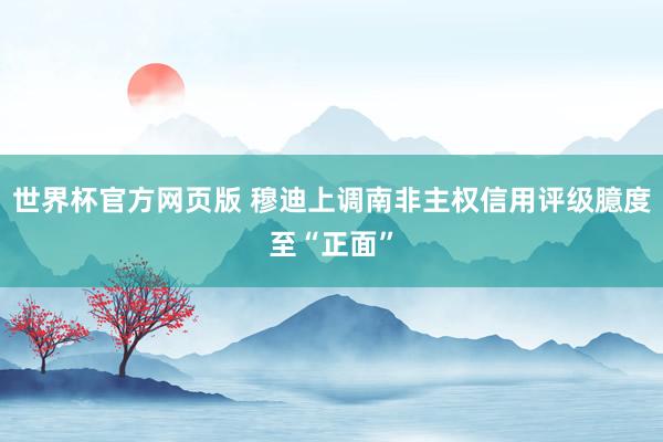 世界杯官方网页版 穆迪上调南非主权信用评级臆度至“正面”