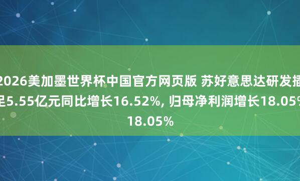 2026美加墨世界杯中国官方网页版 苏好意思达研发插足5.55亿元同比增长16.52%, 归母净利润增长18.05%