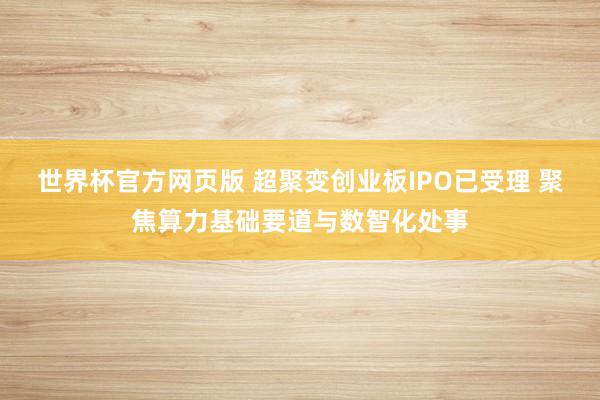 世界杯官方网页版 超聚变创业板IPO已受理 聚焦算力基础要道与数智化处事
