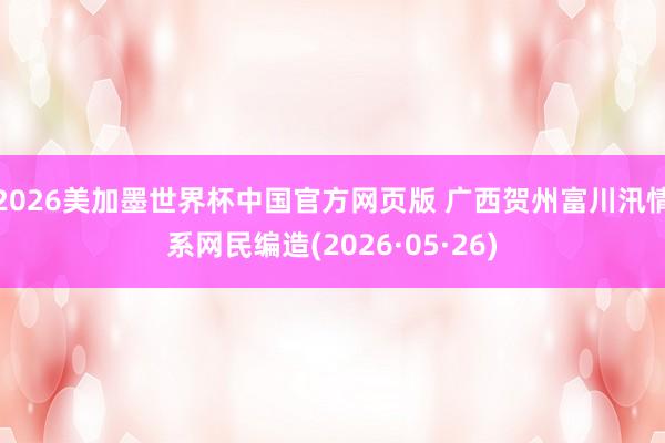2026美加墨世界杯中国官方网页版 广西贺州富川汛情系网民编造(2026·05·26)