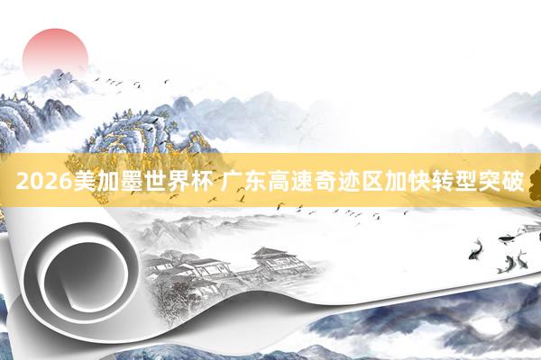 2026美加墨世界杯 广东高速奇迹区加快转型突破