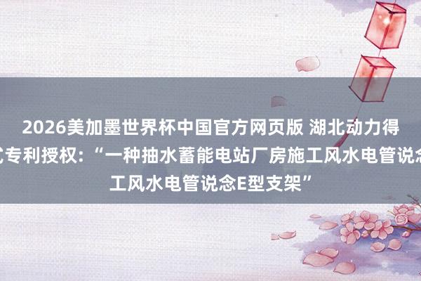 2026美加墨世界杯中国官方网页版 湖北动力得回实用新式专利授权: “一种抽水蓄能电站厂房施工风水电管说念E型支架”