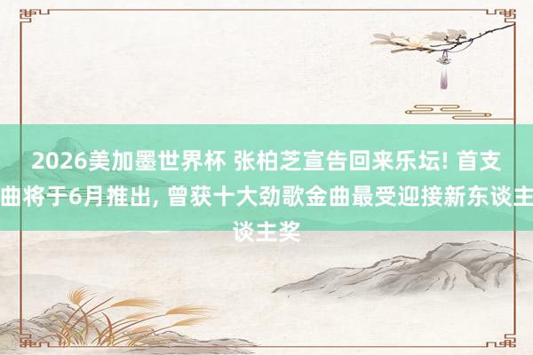 2026美加墨世界杯 张柏芝宣告回来乐坛! 首支单曲将于6月推出, 曾获十大劲歌金曲最受迎接新东谈主奖