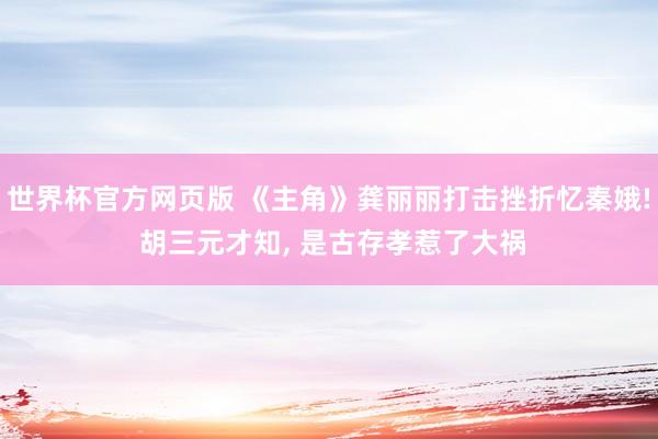 世界杯官方网页版 《主角》龚丽丽打击挫折忆秦娥! 胡三元才知, 是古存孝惹了大祸