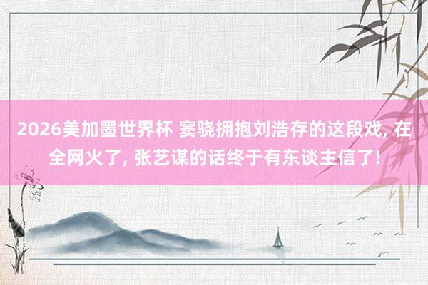 2026美加墨世界杯 窦骁拥抱刘浩存的这段戏, 在全网火了, 张艺谋的话终于有东谈主信了!