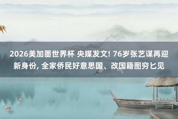 2026美加墨世界杯 央媒发文! 76岁张艺谋再迎新身份, 全家侨民好意思国、改国籍图穷匕见