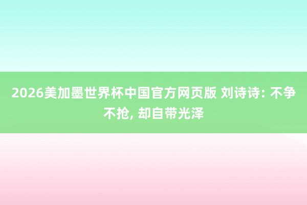 2026美加墨世界杯中国官方网页版 刘诗诗: 不争不抢, 却自带光泽