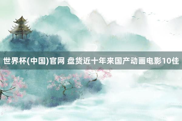 世界杯(中国)官网 盘货近十年来国产动画电影10佳