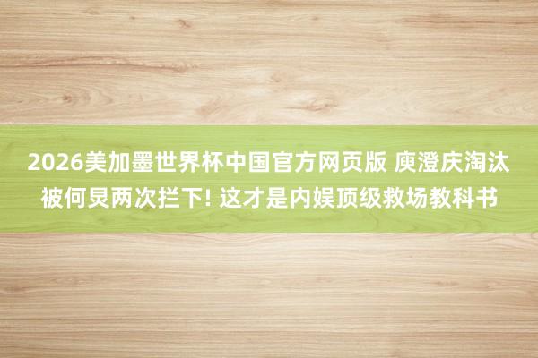 2026美加墨世界杯中国官方网页版 庾澄庆淘汰被何炅两次拦下! 这才是内娱顶级救场教科书