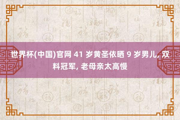世界杯(中国)官网 41 岁黄圣依晒 9 岁男儿， 双料冠军， 老母亲太高慢