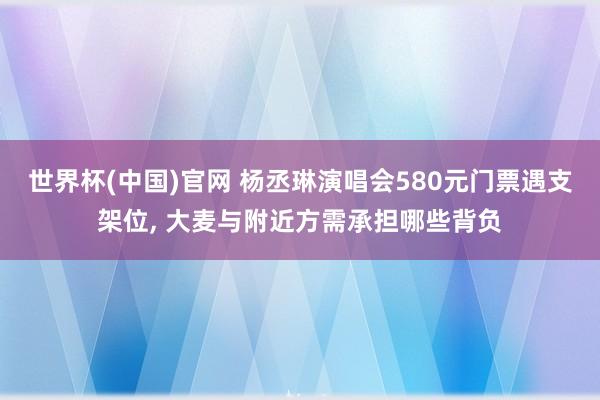 世界杯(中国)官网 杨丞琳演唱会580元门票遇支架位, 大麦与附近方需承担哪些背负