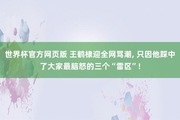 世界杯官方网页版 王鹤棣迎全网骂潮, 只因他踩中了大家最脑怒的三个“雷区”!