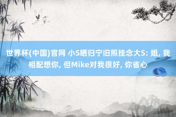 世界杯(中国)官网 小S晒归宁旧照挂念大S: 姐, 我相配想你, 但Mike对我很好, 你省心