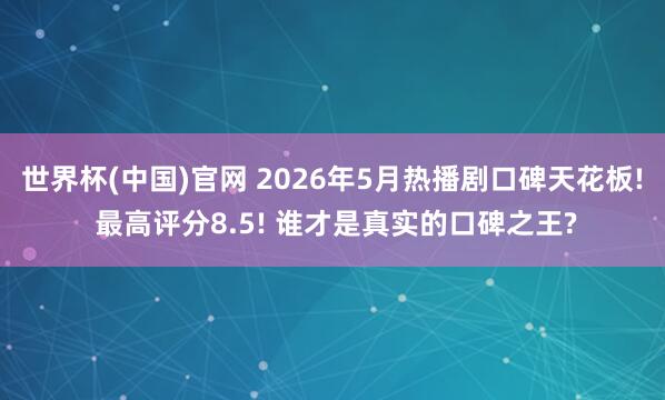 世界杯(中国)官网 2026年5月热播剧口碑天花板! 最高评分8.5! 谁才是真实的口碑之王?