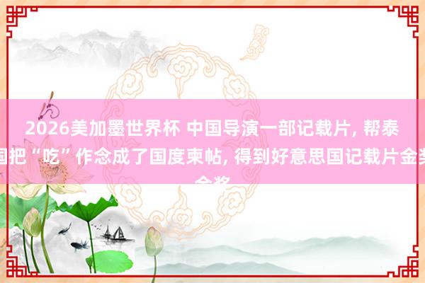 2026美加墨世界杯 中国导演一部记载片, 帮泰国把“吃”作念成了国度柬帖, 得到好意思国记载片金奖
