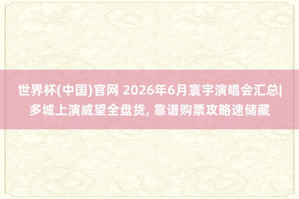 世界杯(中国)官网 2026年6月寰宇演唱会汇总|多城上演威望全盘货, 靠谱购票攻略速储藏