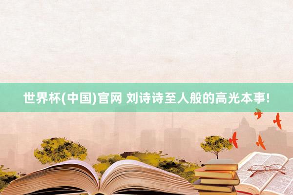 世界杯(中国)官网 刘诗诗至人般的高光本事!
