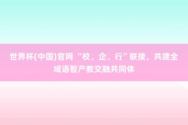 世界杯(中国)官网 “校、企、行”联接，共建全域语智产教交融共同体
