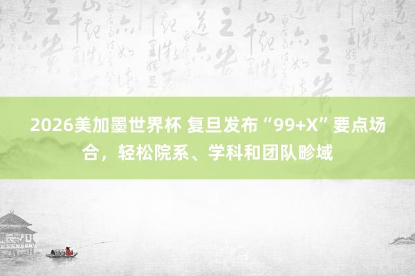 2026美加墨世界杯 复旦发布“99+X”要点场合，轻松院系、学科和团队畛域