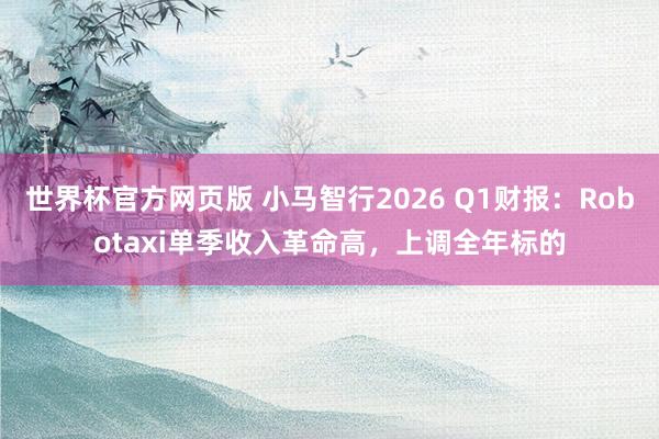 世界杯官方网页版 小马智行2026 Q1财报：Robotaxi单季收入革命高，上调全年标的