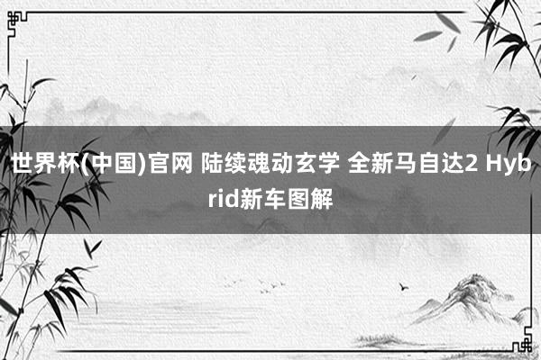 世界杯(中国)官网 陆续魂动玄学 全新马自达2 Hybrid新车图解