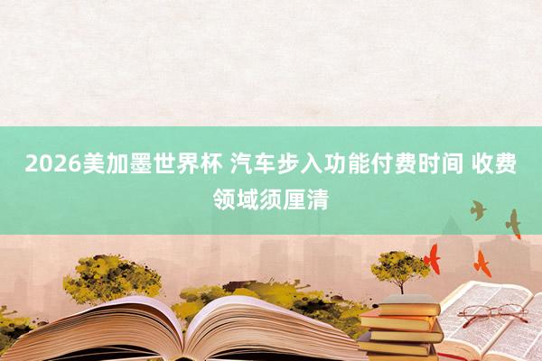 2026美加墨世界杯 汽车步入功能付费时间 收费领域须厘清