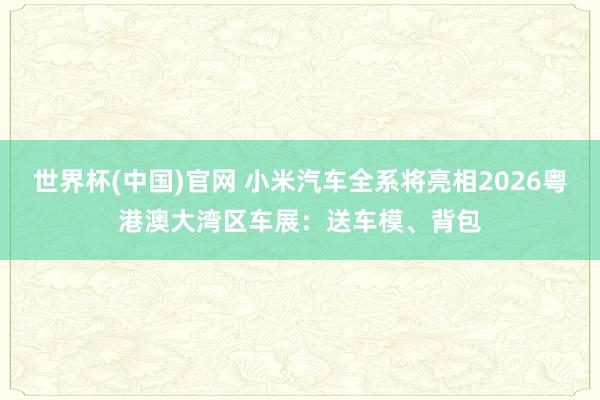 世界杯(中国)官网 小米汽车全系将亮相2026粤港澳大湾区车展：送车模、背包