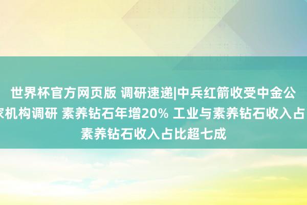 世界杯官方网页版 调研速递|中兵红箭收受中金公司等11家机构调研 素养钻石年增20% 工业与素养钻石收入占比超七成